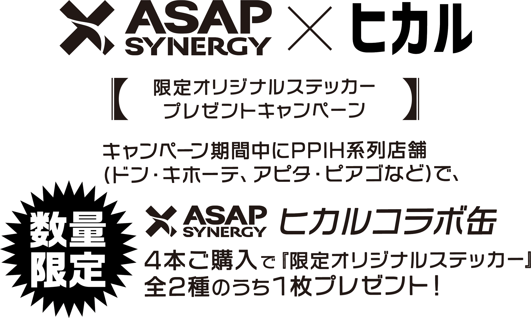【限定オリジナルステッカープレゼントキャンペーン】キャンペーン期間中にPPIH系列店舗(ドン・キホーテ、アピタ・ピアゴなど)で〈数量限定〉ヒカルコラボ缶 ASAP SYNERGY4本ご購入で『限定オリジナルステッカー』全2種のうち1枚プレゼント!