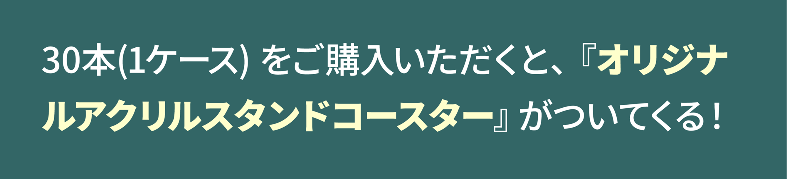30本(1ケース)をご購入いただくと、「オリジナルアクリルスタンドコースター」がついてくる!